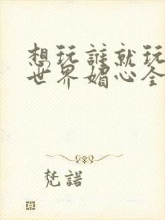 想玩谁就玩谁的世界媚心全文阅读