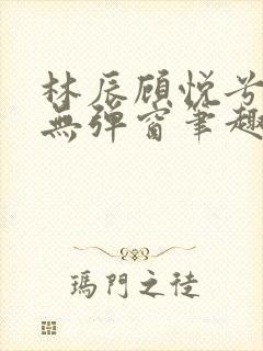 林辰顾悦兮正版无弹窗笔趣阁