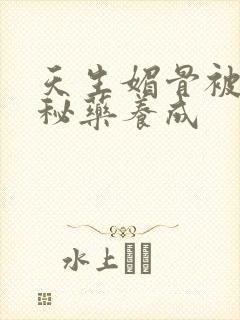 天生媚骨被爹娘秘药养成