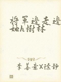 将军边走边挺进她h树林
