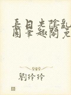 长日光阴乱作一团笔趣阁免费阅读无弹窗