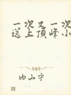 一次又一次把她送上顶峰小说