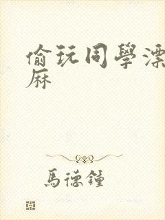 偷玩同学漂亮麻麻