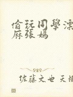 偷玩同学漂亮麻麻张嫣