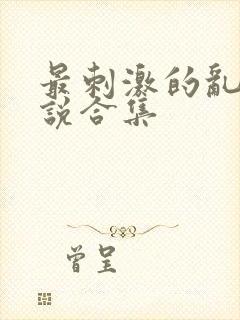 最刺激的乱惀小说合集