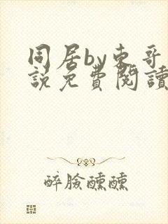 同居by东哥小说免费阅读全文无弹窗