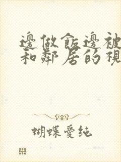 边做饭边被躁我和邻居的视频