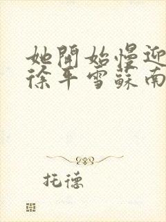 她开始慢迎迎合徐平雪苏南风