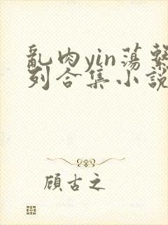 乱肉yin荡系列合集小说