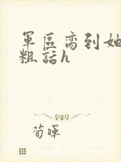 军区脔到她哭h粗话h