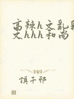 高辣h文乱乳h文hhh和尚