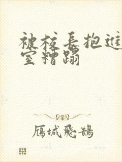 被校长抱进办公室糟蹋