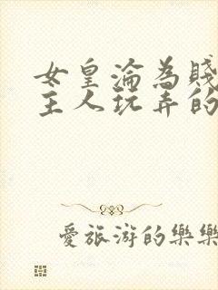 女皇沦为贱妾给主人玩弄的小说
