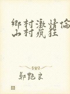 乡村激情伦小说山村疯狂