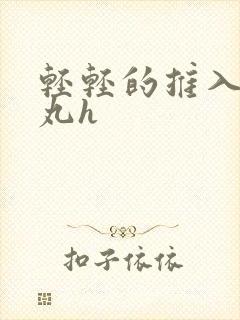 轻轻的推入合欢丸h