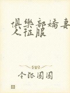 俱乐部娇妻被黑人征服