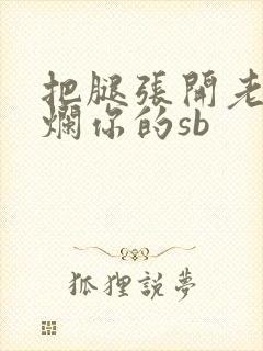把腿张开老子臊烂你的sb