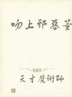 吻上邪恶董事长