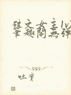 破文女主1v2笔趣阁无弹窗免费阅读