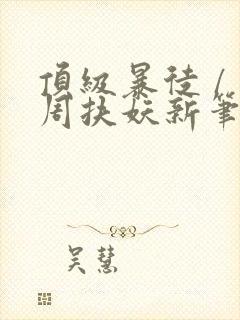 顶级暴徒 / 周扶妖新笔趣阁全文