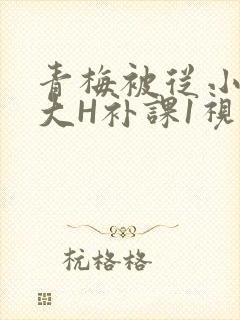 青梅被从小摸到大H补课1视频