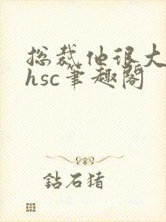总裁他很大年上hsc笔趣阁