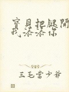 宝贝把腿开大让我添添你