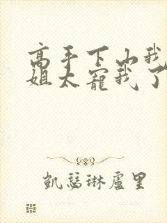 高手下山我家师姐太宠我了全文免费