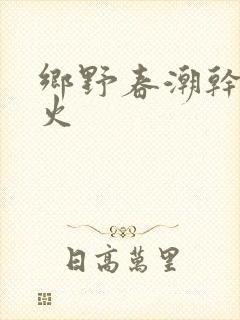 乡野春潮干柴烈火