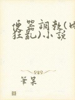 便器调教(肉体狂乱)小说