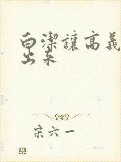 白洁让高义别拔出来