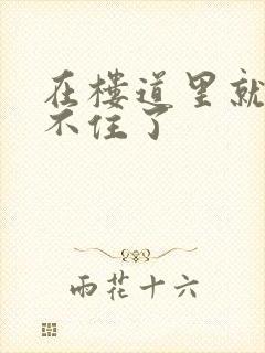 在楼道里就控制不住了