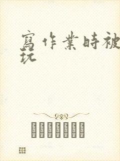 写作业时被爹地玩