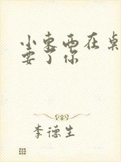 小东西在桌子上要了你