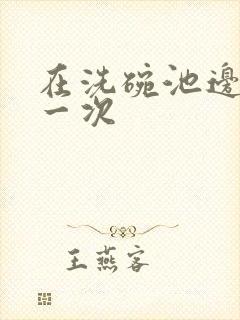 在洗碗池边要了一次