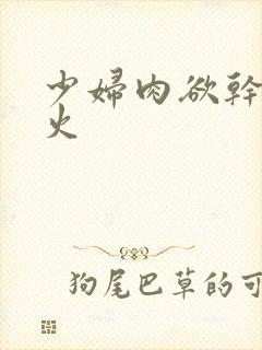 少妇肉欲干柴烈火