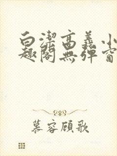 白洁高义小说笔趣阁无弹窗版特色