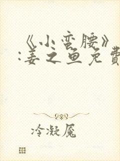 《小蛮腰》作者:姜之鱼免费阅读