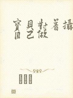 宝贝对着摄像头自己做