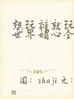 想玩谁就玩谁的世界媚心全文阅读