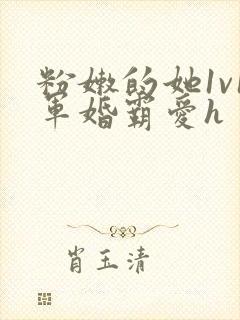 粉嫩的她1v1军婚霸爱h