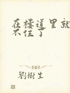 在楼道里就控制不住了