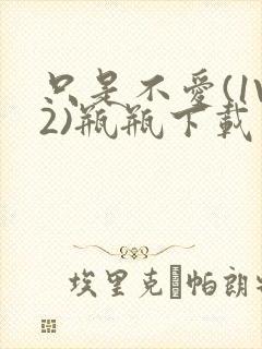 只是不爱(1V2)瓶瓶下载封面