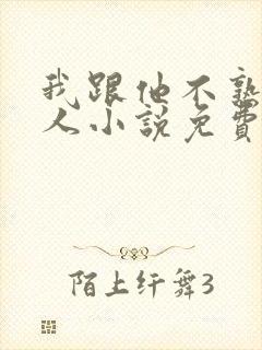 我跟他不熟笑佳人小说免费阅读