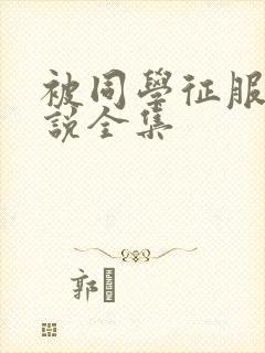 被同学征服的小说全集