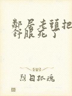 邻居老头把我弄舒服死了封面