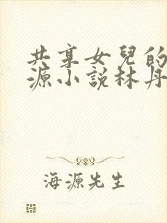 共享女儿的桃花源小说林丹丹