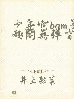 少年啊bgm笔趣阁无弹窗免费