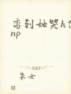 脔到她哭h修仙np