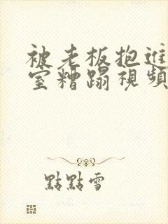 被老板抱进办公室糟蹋视频